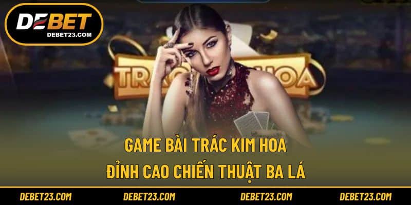Game Bài Trác Kim Hoa - Đỉnh Cao Chiến Thuật Ba Lá