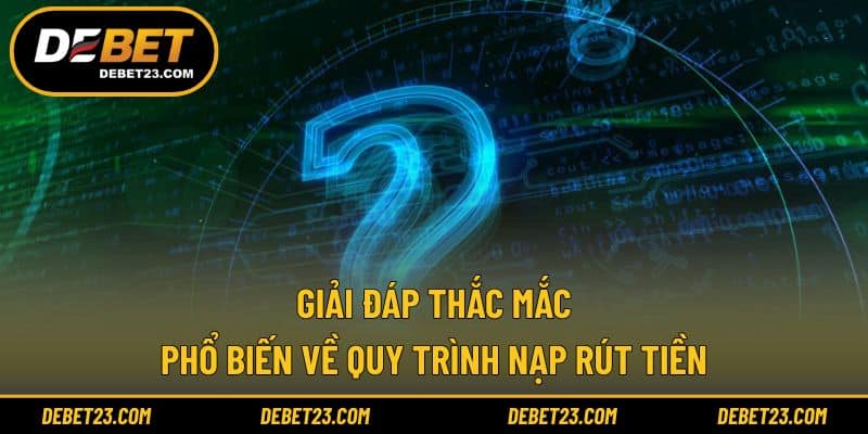 Giải đáp thắc mắc phổ biến về quy trình nạp rút tiền