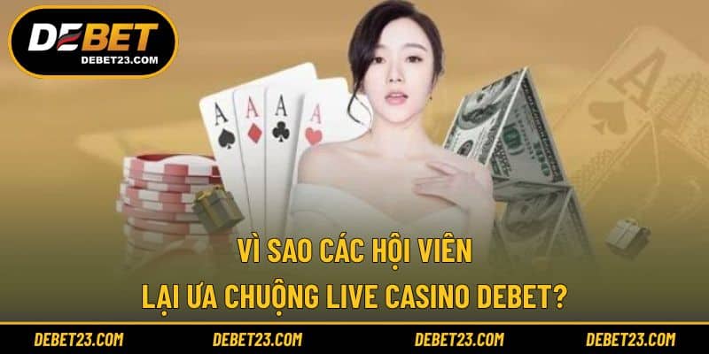 Vì sao các hội viên lại ưa chuộng Live Casino Debet?